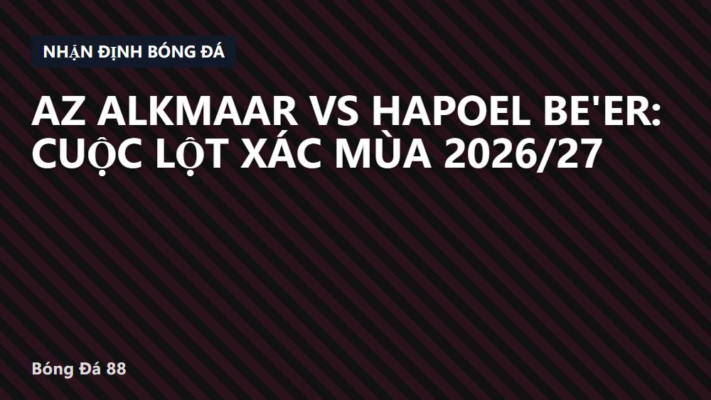AZ Alkmaar vs Hapoel Be'er: Cuộc lột xác mùa 2026/27