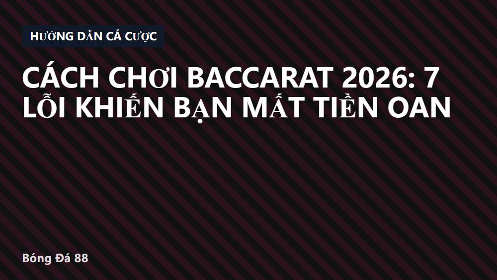 Cách chơi Baccarat 2026: 7 lỗi khiến bạn mất tiền oan