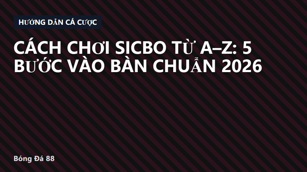 Cách Chơi Sicbo Từ A–Z: 5 Bước Vào Bàn Chuẩn 2026