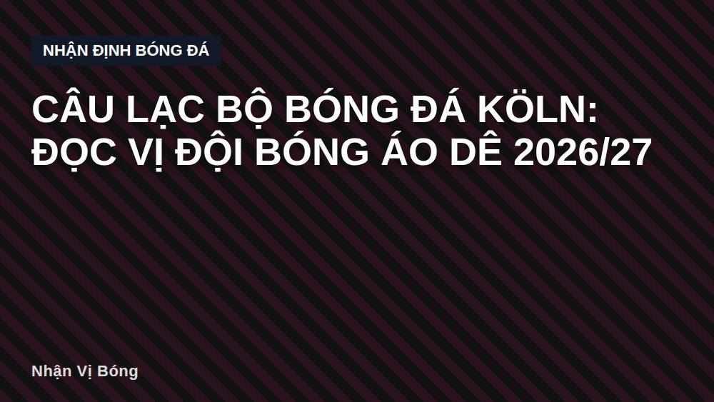 Câu lạc bộ bóng đá Köln: Đọc vị đội bóng áo dê 2026/27