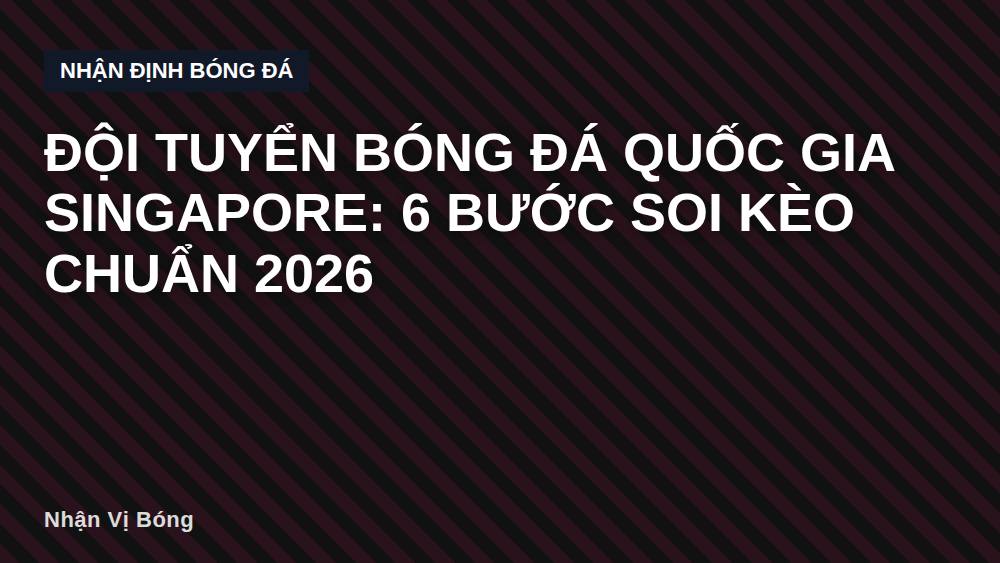 Đội tuyển bóng đá quốc gia Singapore: 6 bước soi kèo chuẩn 2026