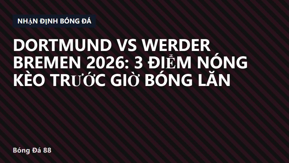 Dortmund vs Werder Bremen 2026: 3 điểm nóng kèo trước giờ bóng lăn