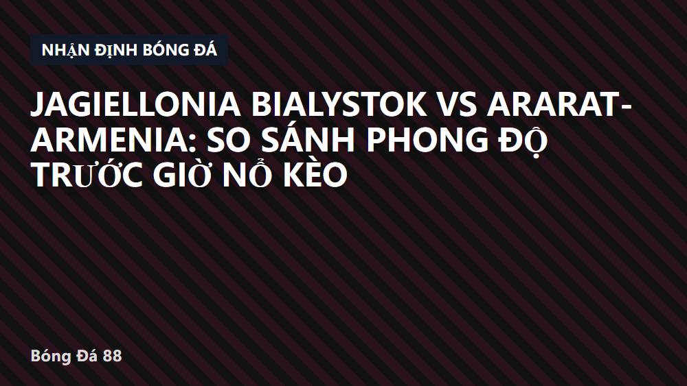 Jagiellonia Bialystok vs ARARAT-ARMENIA: So sánh phong độ trước giờ nổ kèo