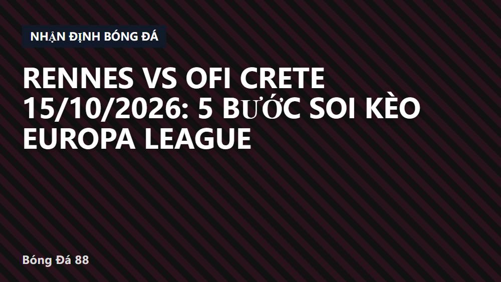 Rennes vs OFI Crete 15/10/2026: 5 bước soi kèo Europa League